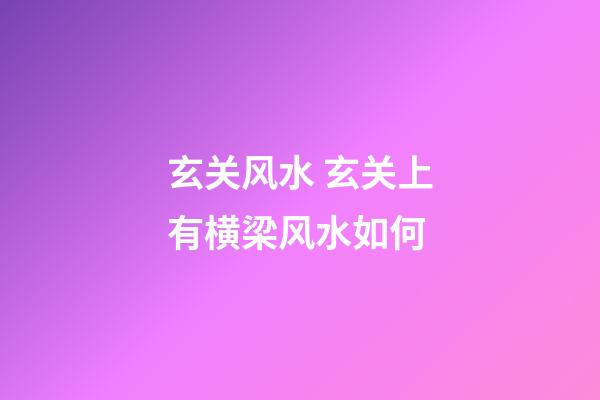 玄关风水 玄关上有横梁风水如何